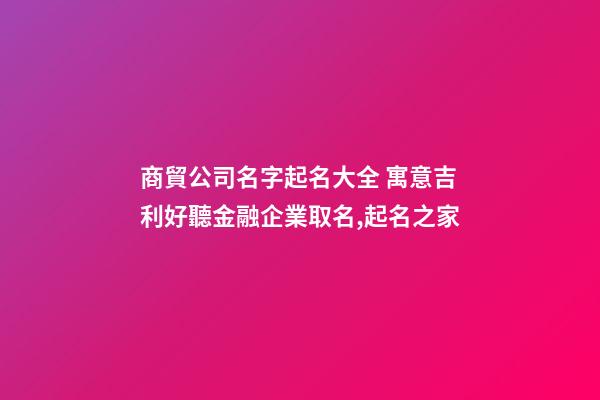 商貿公司名字起名大全 寓意吉利好聽金融企業取名,起名之家-第1張-公司起名-玄機派